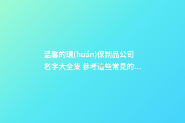 溫馨的環(huán)保制品公司名字大全集 參考這些常見的吉名